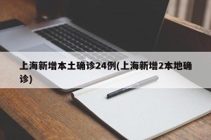 上海新增本土确诊24例(上海新增2本地确诊)