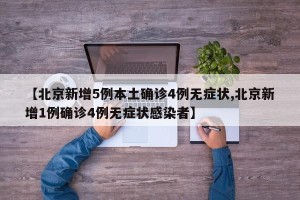 【北京新增5例本土确诊4例无症状,北京新增1例确诊4例无症状感染者】