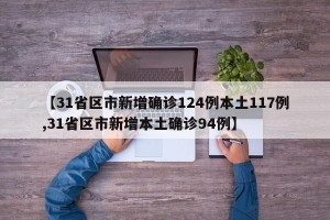 【31省区市新增确诊124例本土117例,31省区市新增本土确诊94例】
