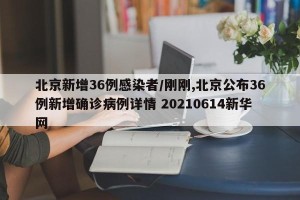 北京新增36例感染者/刚刚,北京公布36例新增确诊病例详情 20210614新华网