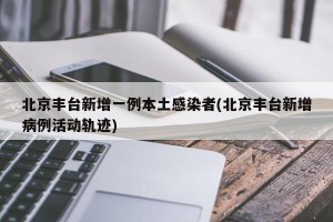 北京丰台新增一例本土感染者(北京丰台新增病例活动轨迹)