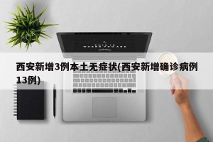 西安新增3例本土无症状(西安新增确诊病例13例)