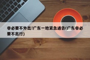 非必要不外出!广东一地紧急通告(广东非必要不出行)