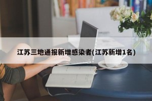 江苏三地通报新增感染者(江苏新增1名)