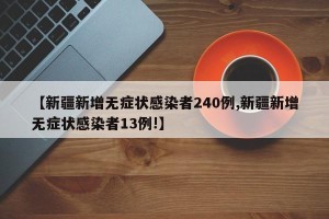 【新疆新增无症状感染者240例,新疆新增无症状感染者13例!】