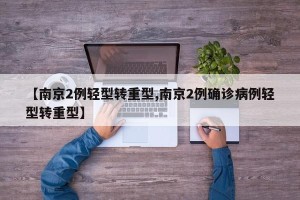 【南京2例轻型转重型,南京2例确诊病例轻型转重型】