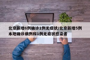 北京新增6例确诊1例无症状/北京新增5例本地确诊病例和1例无症状感染者