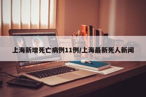 上海新增死亡病例11例/上海最新死人新闻