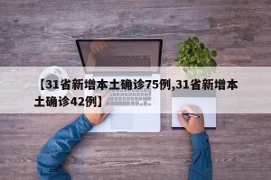【31省新增本土确诊75例,31省新增本土确诊42例】