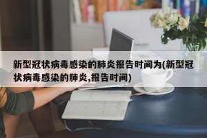新型冠状病毒感染的肺炎报告时间为(新型冠状病毒感染的肺炎,报告时间)