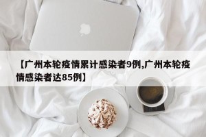 【广州本轮疫情累计感染者9例,广州本轮疫情感染者达85例】