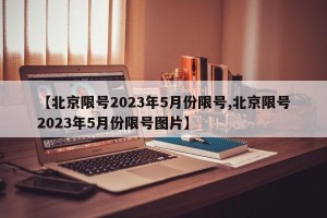 【北京限号2023年5月份限号,北京限号2023年5月份限号图片】