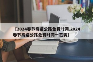 【2024春节高速公路免费时间,2024春节高速公路免费时间一览表】