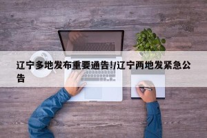 辽宁多地发布重要通告!/辽宁两地发紧急公告