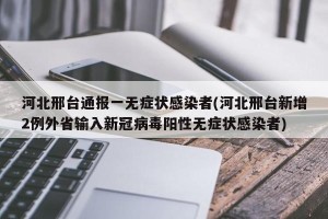 河北邢台通报一无症状感染者(河北邢台新增2例外省输入新冠病毒阳性无症状感染者)