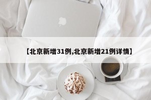 【北京新增31例,北京新增21例详情】