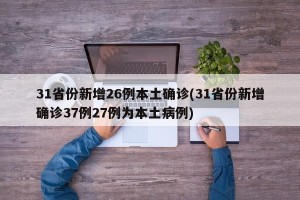 31省份新增26例本土确诊(31省份新增确诊37例27例为本土病例)