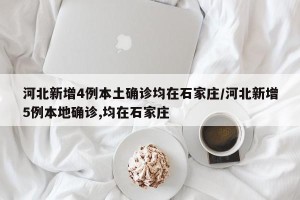 河北新增4例本土确诊均在石家庄/河北新增5例本地确诊,均在石家庄