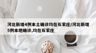河北新增4例本土确诊均在石家庄/河北新增5例本地确诊,均在石家庄