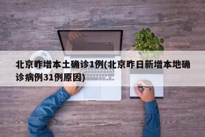 北京昨增本土确诊1例(北京昨日新增本地确诊病例31例原因)