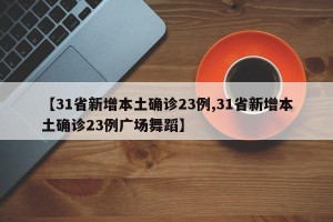 【31省新增本土确诊23例,31省新增本土确诊23例广场舞蹈】