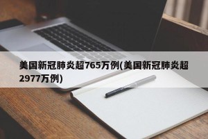 美国新冠肺炎超765万例(美国新冠肺炎超2977万例)