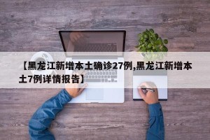【黑龙江新增本土确诊27例,黑龙江新增本土7例详情报告】