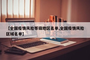 【全国疫情风险等级地区名单,全国疫情风险区域名单】
