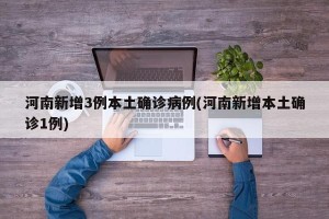 河南新增3例本土确诊病例(河南新增本土确诊1例)