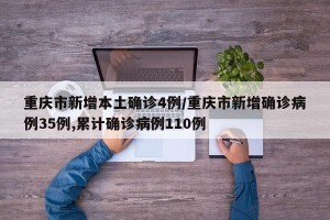 重庆市新增本土确诊4例/重庆市新增确诊病例35例,累计确诊病例110例