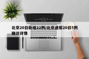 北京20日新增22例/北京通报20日5例确诊详情