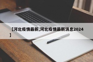 【河北疫情最新,河北疫情最新消息2024】