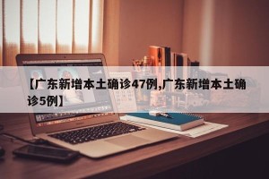 【广东新增本土确诊47例,广东新增本土确 诊5例】