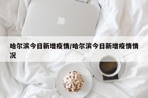哈尔滨今日新增疫情/哈尔滨今日新增疫情情况