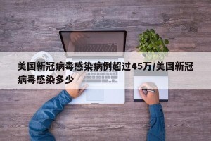 美国新冠病毒感染病例超过45万/美国新冠病毒感染多少