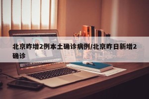 北京昨增2例本土确诊病例/北京昨日新增2确诊