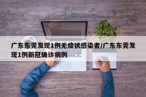 广东东莞发现1例无症状感染者/广东东莞发现1例新冠确诊病例