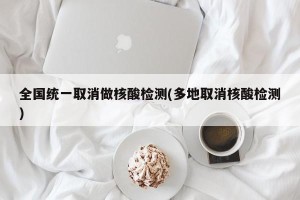 全国统一取消做核酸检测(多地取消核酸检测)
