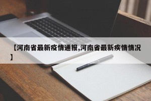 【河南省最新疫情通报,河南省最新疾情情况】