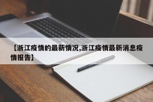 【浙江疫情的最新情况,浙江疫情最新消息疫情报告】