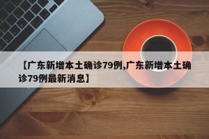 【广东新增本土确诊79例,广东新增本土确诊79例最新消息】