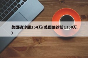 美国确诊超154万(美国确诊超1350万)