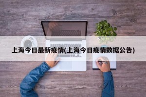上海今日最新疫情(上海今日疫情数据公告)