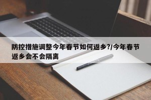 防控措施调整今年春节如何返乡?/今年春节返乡会不会隔离