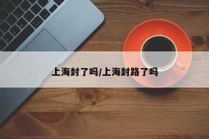 上海封了吗/上海封路了吗