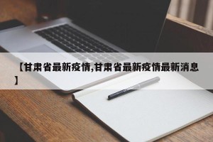 【甘肃省最新疫情,甘肃省最新疫情最新消息】