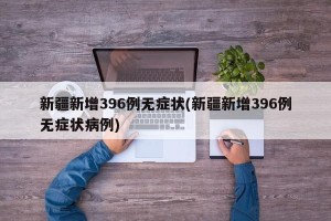 新疆新增396例无症状(新疆新增396例无症状病例)