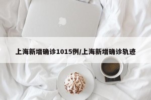 上海新增确诊1015例/上海新增确诊轨迹