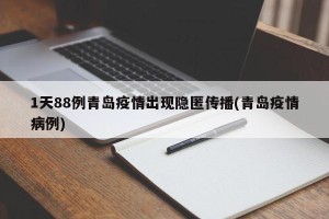 1天88例青岛疫情出现隐匿传播(青岛疫情病例)