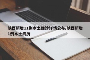陕西新增11例本土确诊详情公布/陕西新增1例本土病历